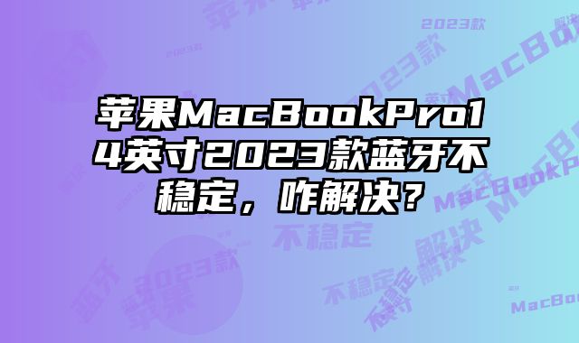 蘋果MacBookPro14英寸2023款藍(lán)牙不穩(wěn)定，咋解決？