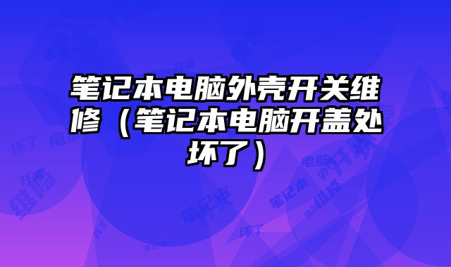 筆記本電腦外殼開關(guān)維修（筆記本電腦開蓋處壞了）