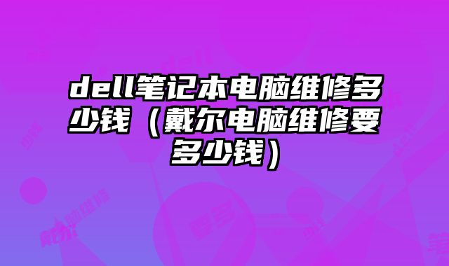 dell筆記本電腦維修多少錢（戴爾電腦維修要多少錢）