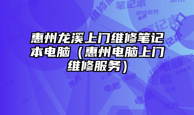 惠州龍溪上門維修筆記本電腦（惠州電腦上門維修服務）