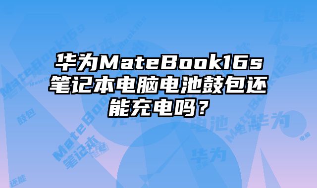 華為MateBook16s筆記本電腦電池鼓包還能充電嗎？