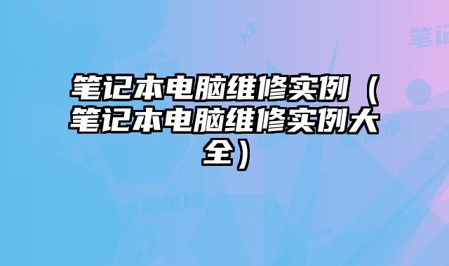 筆記本電腦維修實例（筆記本電腦維修實例大全）