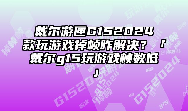 戴爾游匣G152024款玩游戲掉幀咋解決？「戴爾g15玩游戲幀數低」