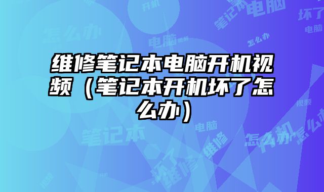 維修筆記本電腦開機視頻（筆記本開機壞了怎么辦）