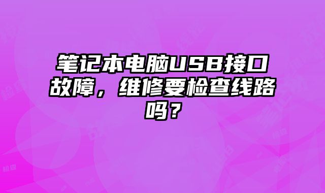 筆記本電腦USB接口故障，維修要檢查線路嗎？