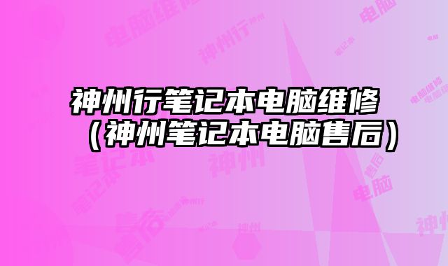 神州行筆記本電腦維修（神州筆記本電腦售后）