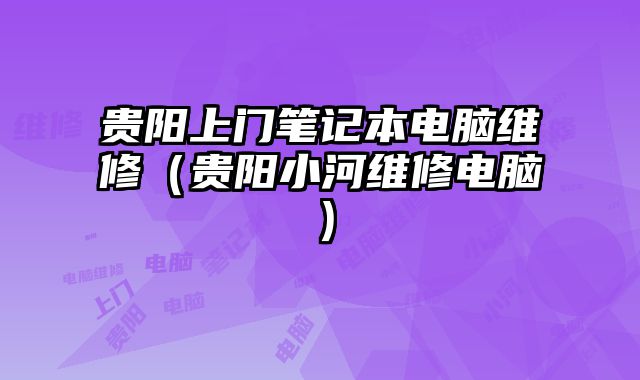 貴陽上門筆記本電腦維修（貴陽小河維修電腦）