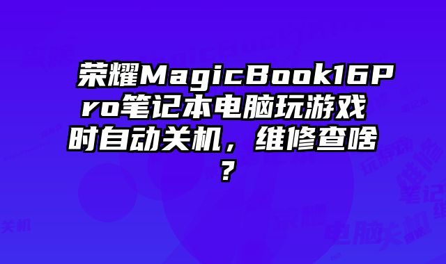 榮耀MagicBook16Pro筆記本電腦玩游戲時(shí)自動(dòng)關(guān)機(jī)，維修查啥？