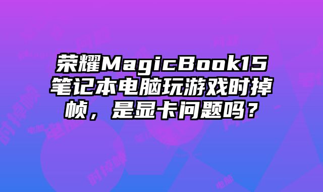 榮耀MagicBook15筆記本電腦玩游戲時掉幀，是顯卡問題嗎？