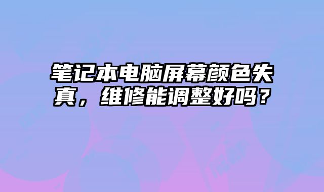 筆記本電腦屏幕顏色失真，維修能調整好嗎？
