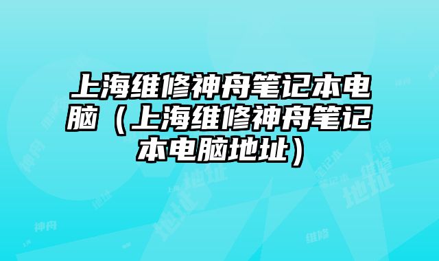 上海維修神舟筆記本電腦（上海維修神舟筆記本電腦地址）