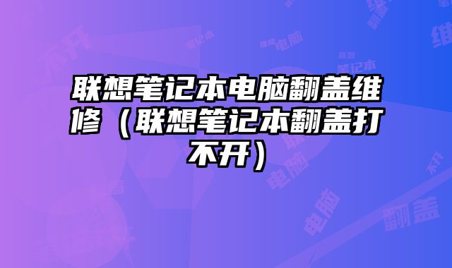 聯想筆記本電腦翻蓋維修（聯想筆記本翻蓋打不開）