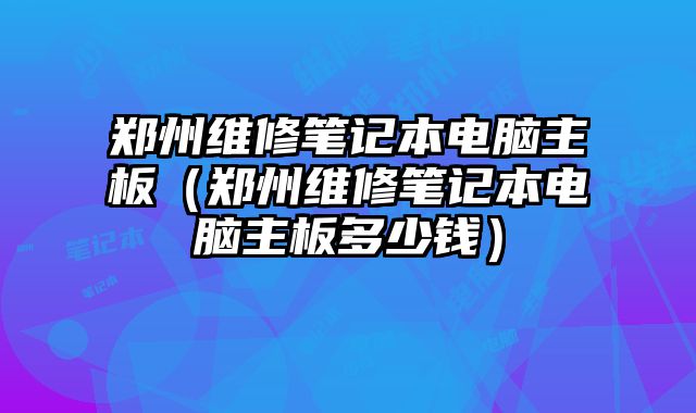 鄭州維修筆記本電腦主板（鄭州維修筆記本電腦主板多少錢）