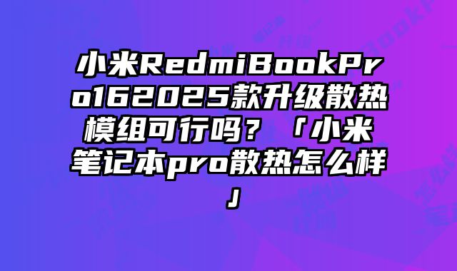 小米RedmiBookPro162025款升級散熱模組可行嗎？「小米筆記本pro散熱怎么樣」