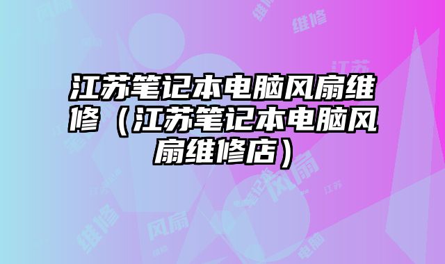 江蘇筆記本電腦風扇維修（江蘇筆記本電腦風扇維修店）
