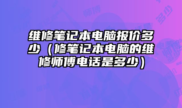 維修筆記本電腦報價多少（修筆記本電腦的維修師傅電話是多少）