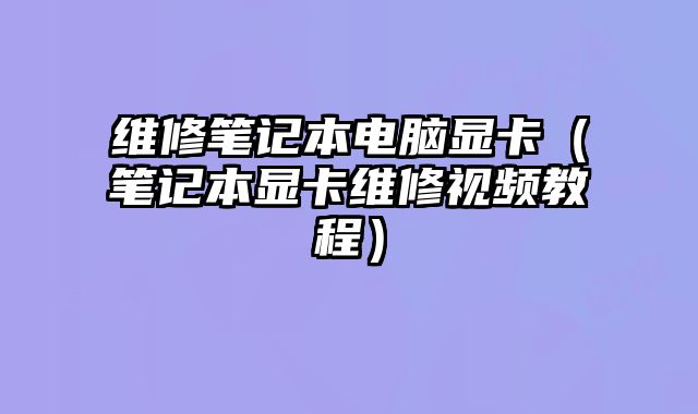 維修筆記本電腦顯卡（筆記本顯卡維修視頻教程）