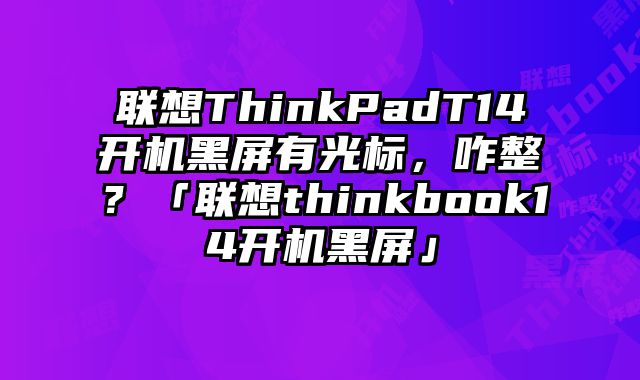 聯想ThinkPadT14開機黑屏有光標，咋整？「聯想thinkbook14開機黑屏」
