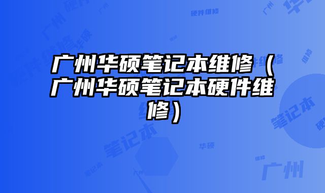 廣州華碩筆記本維修（廣州華碩筆記本硬件維修）