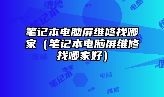 筆記本電腦屏維修找哪家（筆記本電腦屏維修找哪家好）