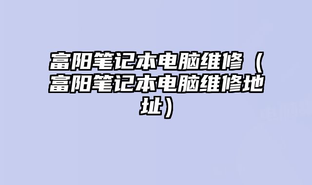 富陽筆記本電腦維修（富陽筆記本電腦維修地址）