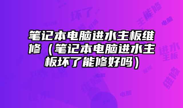 筆記本電腦進水主板維修（筆記本電腦進水主板壞了能修好嗎）