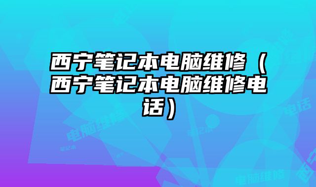 西寧筆記本電腦維修（西寧筆記本電腦維修電話）