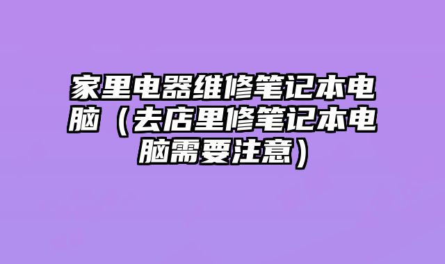 家里電器維修筆記本電腦（去店里修筆記本電腦需要注意）