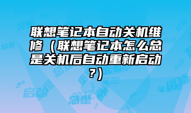 聯想筆記本自動關機維修（聯想筆記本怎么總是關機后自動重新啟動?）