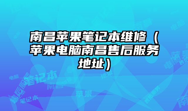 南昌蘋果筆記本維修（蘋果電腦南昌售后服務(wù)地址）