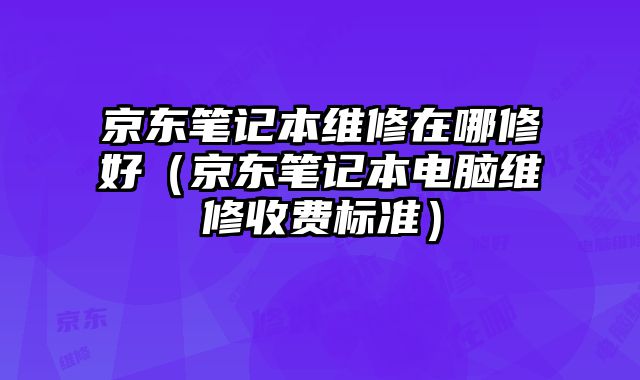 京東筆記本維修在哪修好（京東筆記本電腦維修收費(fèi)標(biāo)準(zhǔn)）