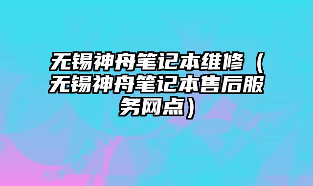 無錫神舟筆記本維修（無錫神舟筆記本售后服務網點）