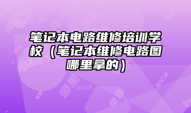 筆記本電路維修培訓學校（筆記本維修電路圖哪里拿的）