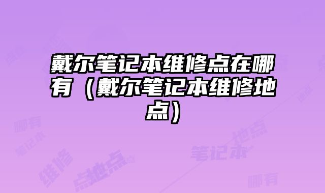 戴爾筆記本維修點在哪有（戴爾筆記本維修地點）