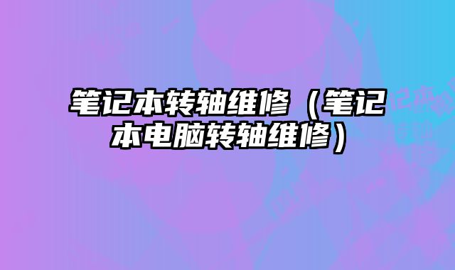 筆記本轉軸維修（筆記本電腦轉軸維修）
