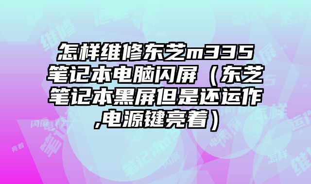 怎樣維修東芝m335筆記本電腦閃屏（東芝筆記本黑屏但是還運(yùn)作,電源鍵亮著）