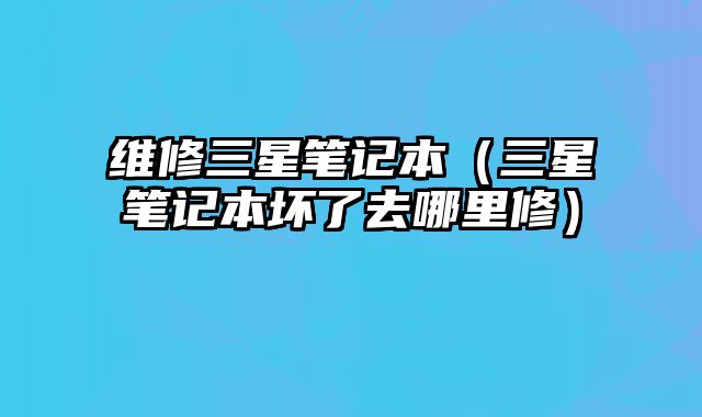 維修三星筆記本（三星筆記本壞了去哪里修）