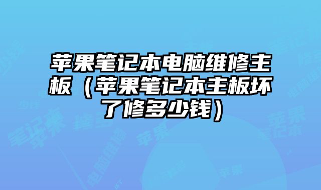 蘋果筆記本電腦維修主板（蘋果筆記本主板壞了修多少錢）