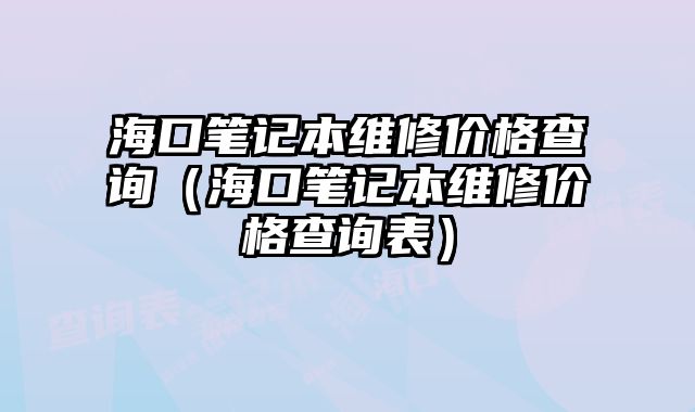 海口筆記本維修價格查詢（海口筆記本維修價格查詢表）