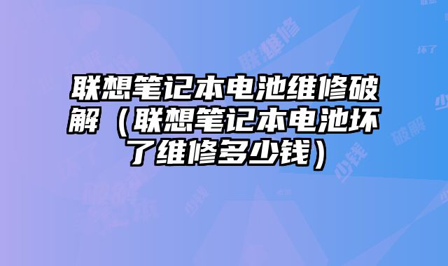 聯想筆記本電池維修破解（聯想筆記本電池壞了維修多少錢）