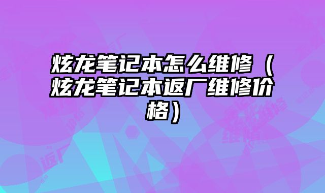 炫龍筆記本怎么維修（炫龍筆記本返廠維修價格）