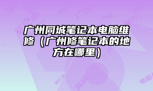 廣州同城筆記本電腦維修（廣州修筆記本的地方在哪里）