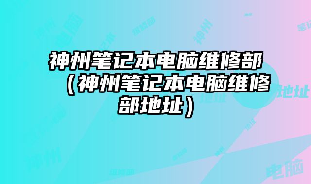 神州筆記本電腦維修部（神州筆記本電腦維修部地址）