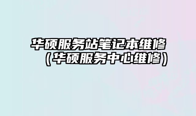 華碩服務站筆記本維修（華碩服務中心維修）