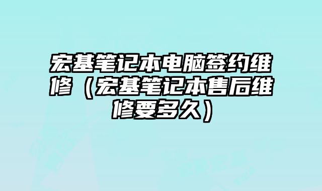 宏基筆記本電腦簽約維修（宏基筆記本售后維修要多久）