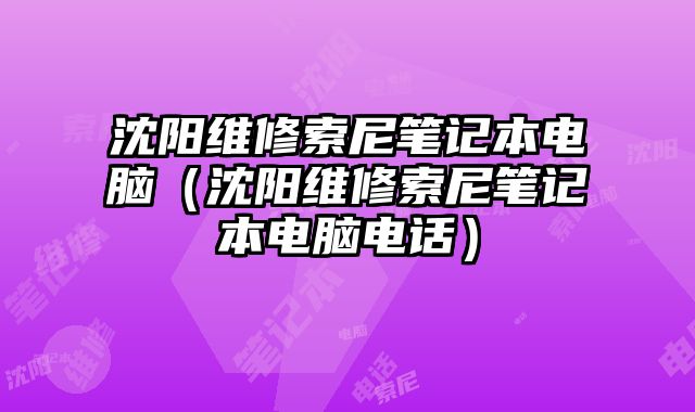 沈陽(yáng)維修索尼筆記本電腦（沈陽(yáng)維修索尼筆記本電腦電話）