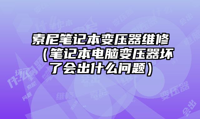 索尼筆記本變壓器維修（筆記本電腦變壓器壞了會出什么問題）