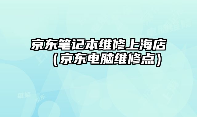 京東筆記本維修上海店（京東電腦維修點）