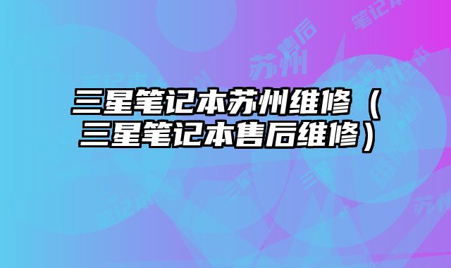 三星筆記本蘇州維修（三星筆記本售后維修）