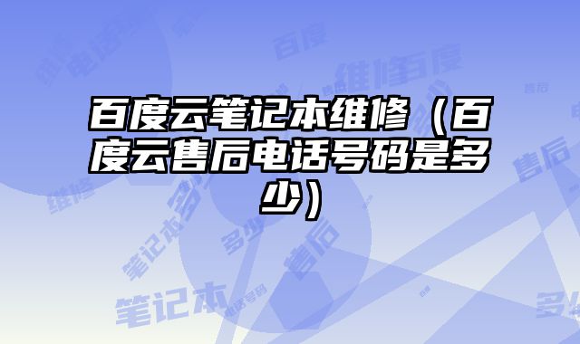 百度云筆記本維修（百度云售后電話號碼是多少）